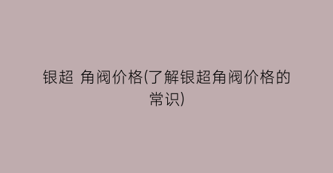 银超 角阀价格(了解银超角阀价格的常识)